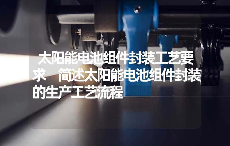 太阳能电池组件封装工艺要求 简述太阳能电池组件封装的生产工艺流程